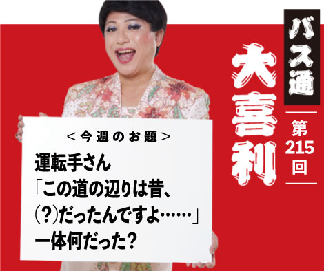 運転手さん 「この道の辺りは昔、 （　？　）だったんですよ……」 一体何だった？