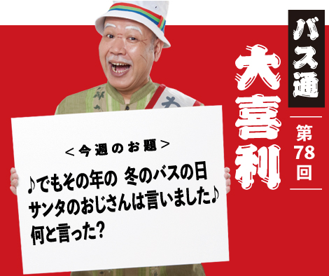 ♪でんもその年の　冬のバスの日　サンタのおじさんは言いました♪何と言った？