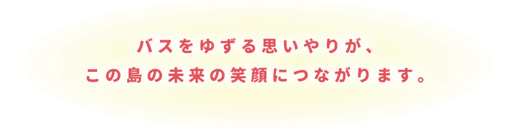 バスをゆずる思いやりが、この島の未来の笑顔につながります。